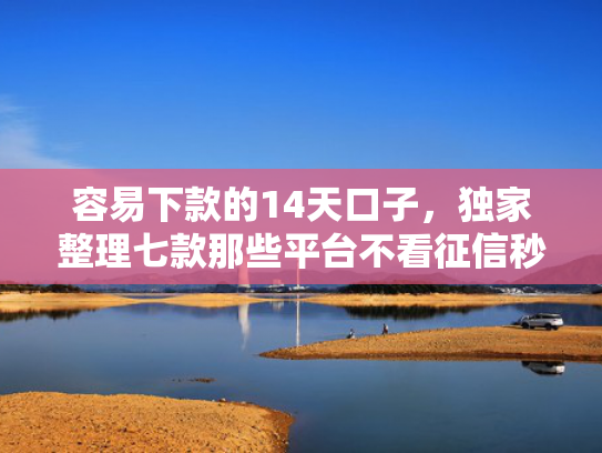 容易下款的14天口子，独家整理七款那些平台不看征信秒下款