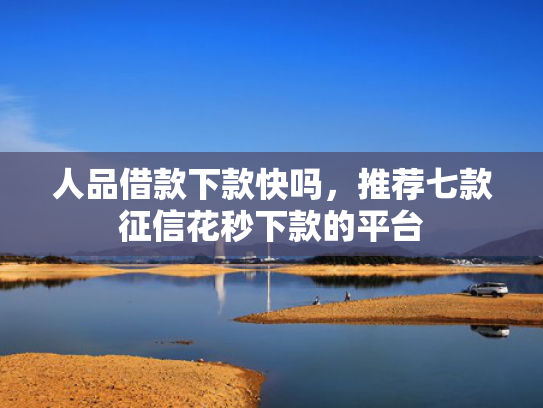 人品借款下款快吗，推荐七款征信花秒下款的平台