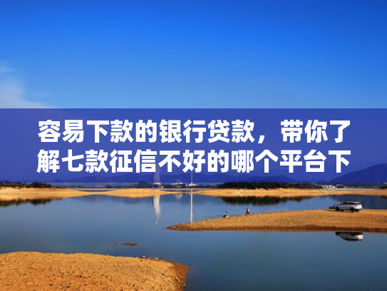 容易下款的银行贷款，带你了解七款征信不好的哪个平台下款