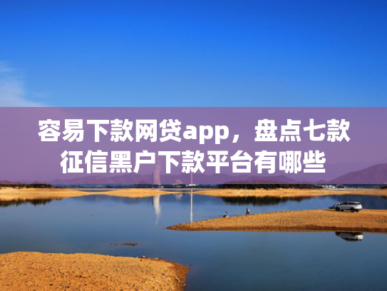 容易下款网贷app，盘点七款征信黑户下款平台有哪些