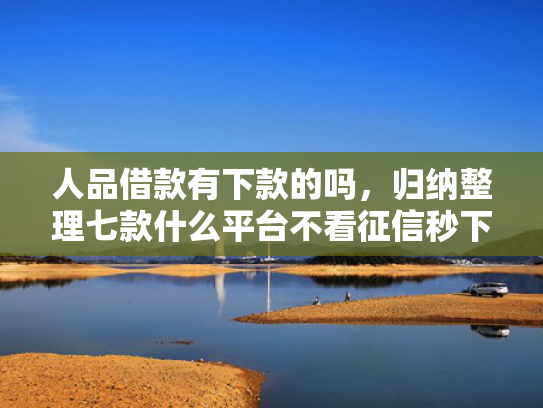 人品借款有下款的吗，归纳整理七款什么平台不看征信秒下款