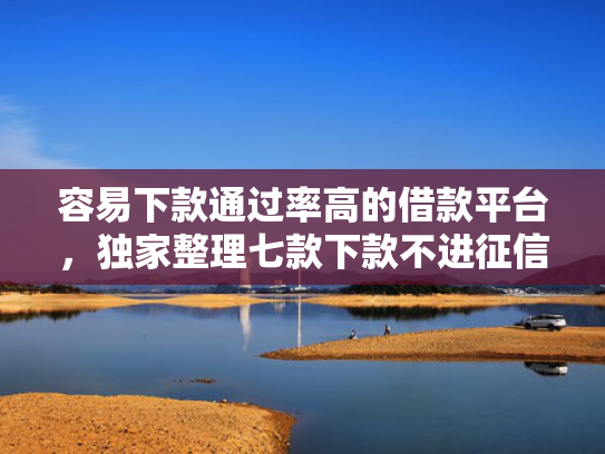 容易下款通过率高的借款平台，独家整理七款下款不进征信的平台有哪些