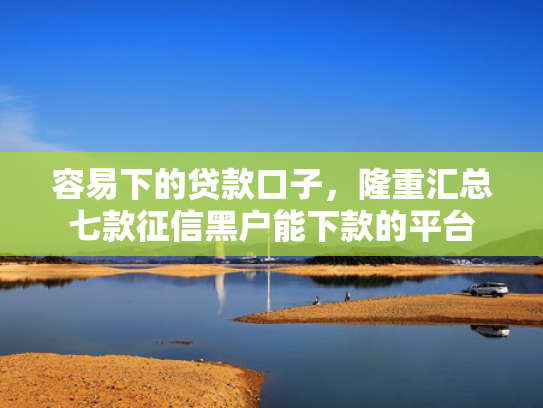 容易下的贷款口子，隆重汇总七款征信黑户能下款的平台