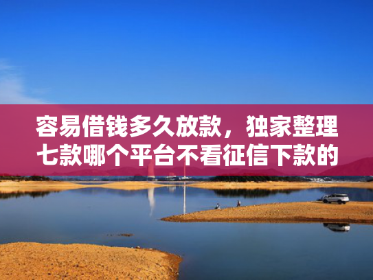 容易借钱多久放款，独家整理七款哪个平台不看征信下款的