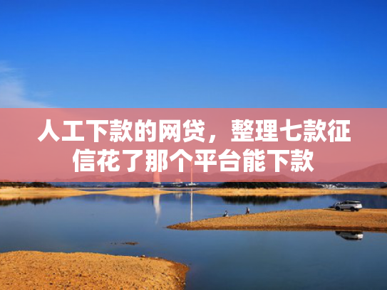 人工下款的网贷，整理七款征信花了那个平台能下款