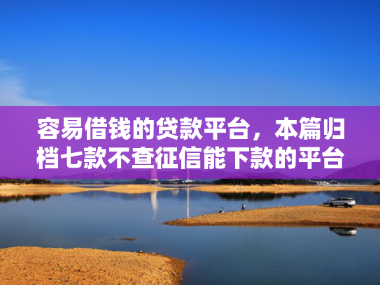 容易借钱的贷款平台，本篇归档七款不查征信能下款的平台