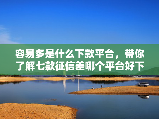 容易多是什么下款平台，带你了解七款征信差哪个平台好下款啊