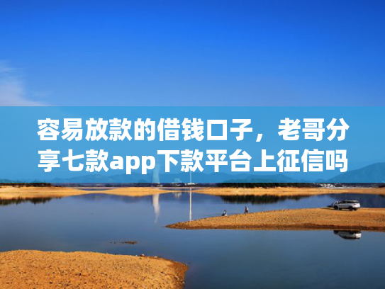 容易放款的借钱口子，老哥分享七款app下款平台上征信吗