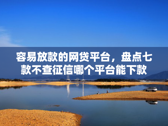 容易放款的网贷平台，盘点七款不查征信哪个平台能下款