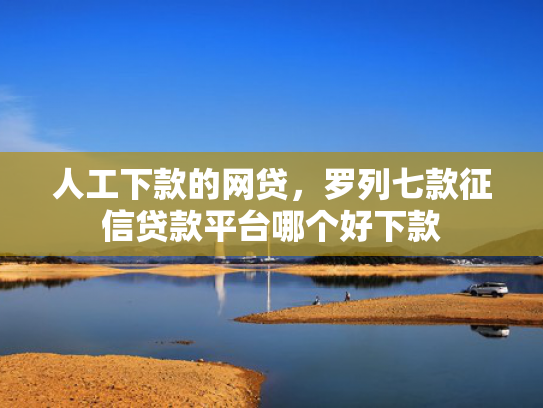人工下款的网贷，罗列七款征信贷款平台哪个好下款