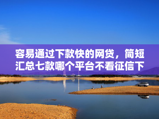 容易通过下款快的网贷，简短汇总七款哪个平台不看征信下款大