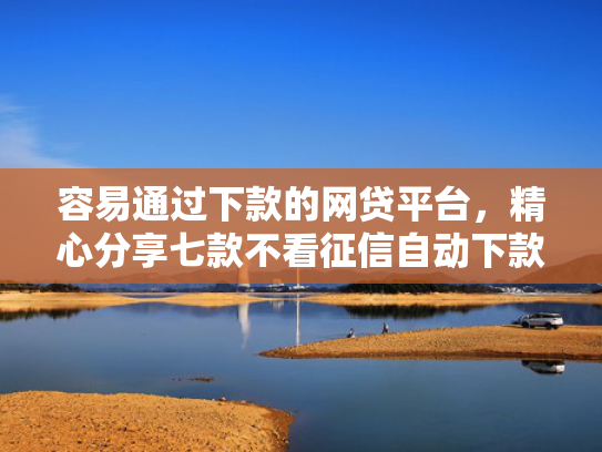 容易通过下款的网贷平台，精心分享七款不看征信自动下款的平台