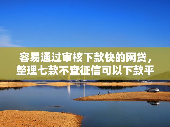 容易通过审核下款快的网贷，整理七款不查征信可以下款平台