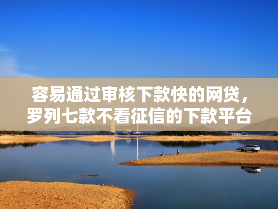 容易通过审核下款快的网贷，罗列七款不看征信的下款平台分享