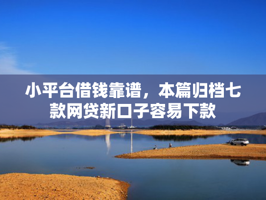 小平台借钱靠谱，本篇归档七款网贷新口子容易下款
