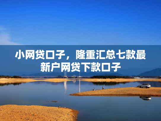 小网贷口子，隆重汇总七款最新户网贷下款口子