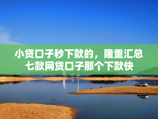 小贷口子秒下款的，隆重汇总七款网贷口子那个下款快