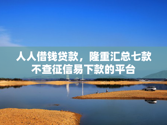 人人借钱贷款，隆重汇总七款不查征信易下款的平台
