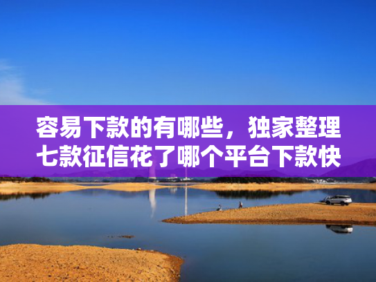 容易下款的有哪些，独家整理七款征信花了哪个平台下款快