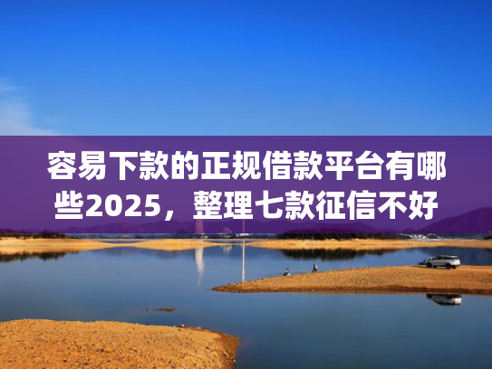 容易下款的正规借款平台有哪些2025，整理七款征信不好哪个平台下款app