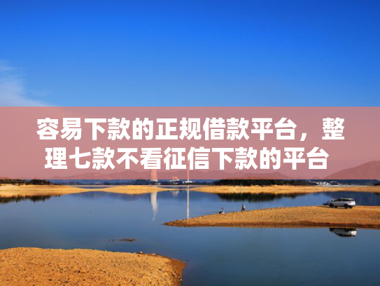 容易下款的正规借款平台，整理七款不看征信下款的平台 黑户贷款