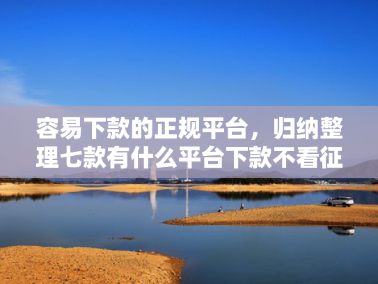容易下款的正规平台，归纳整理七款有什么平台下款不看征信