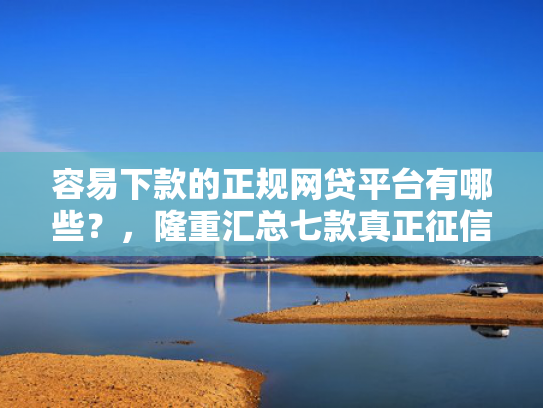 容易下款的正规网贷平台有哪些？，隆重汇总七款真正征信花能下款的平台