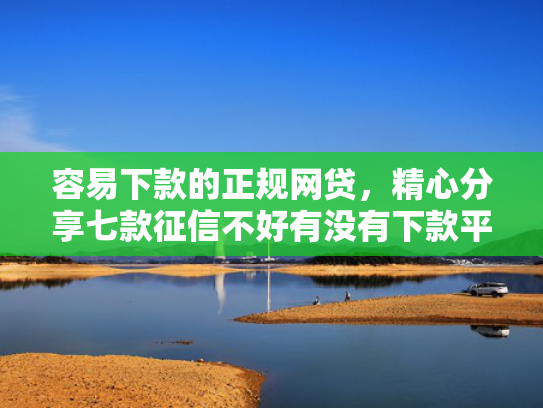 容易下款的正规网贷，精心分享七款征信不好有没有下款平台