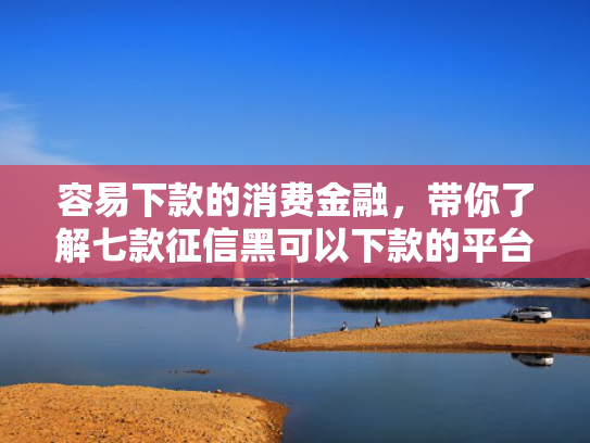 容易下款的消费金融，带你了解七款征信黑可以下款的平台