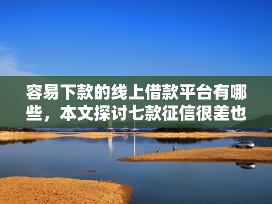 容易下款的线上借款平台有哪些，本文探讨七款征信很差也能下款的平台