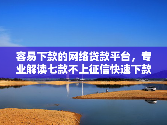 容易下款的网络贷款平台，专业解读七款不上征信快速下款的平台