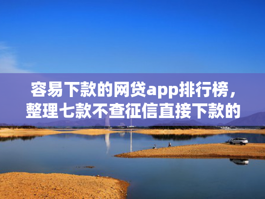 容易下款的网贷app排行榜，整理七款不查征信直接下款的平台