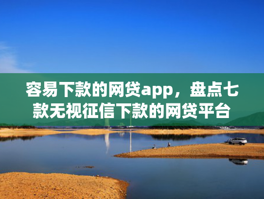 容易下款的网贷app，盘点七款无视征信下款的网贷平台