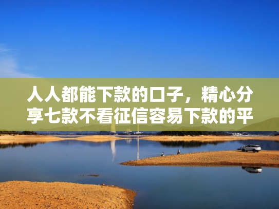 人人都能下款的口子，精心分享七款不看征信容易下款的平台