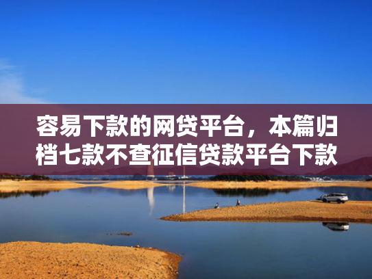 容易下款的网贷平台，本篇归档七款不查征信贷款平台下款快