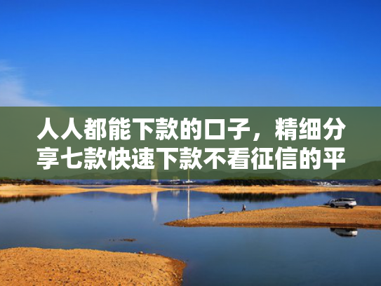 人人都能下款的口子，精细分享七款快速下款不看征信的平台