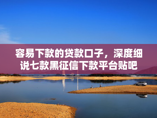 容易下款的贷款口子，深度细说七款黑征信下款平台贴吧