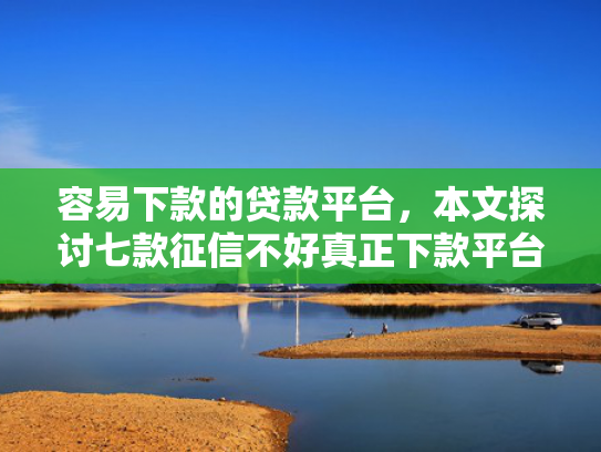 容易下款的贷款平台，本文探讨七款征信不好真正下款平台
