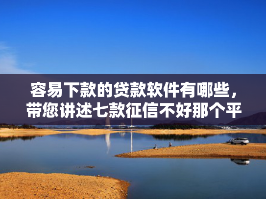 容易下款的贷款软件有哪些，带您讲述七款征信不好那个平台能下款
