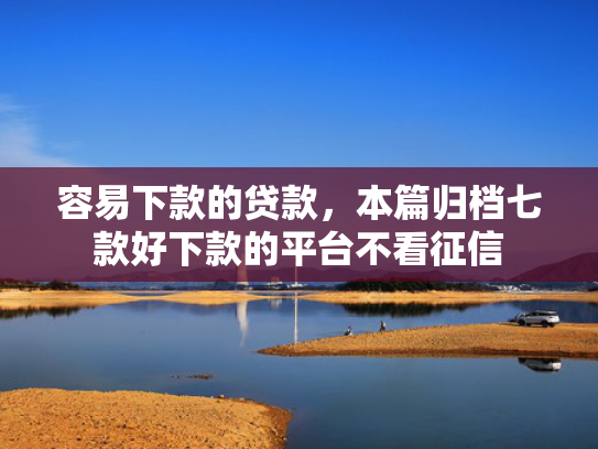 容易下款的贷款，本篇归档七款好下款的平台不看征信