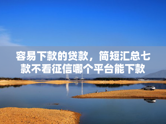 容易下款的贷款，简短汇总七款不看征信哪个平台能下款