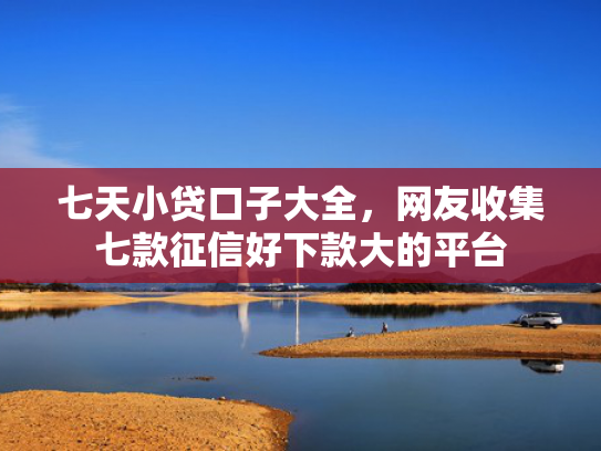 七天小贷口子大全，网友收集七款征信好下款大的平台