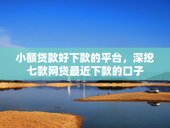 小额贷款好下款的平台，深挖七款网贷最近下款的口子