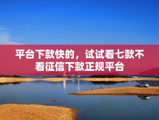 平台下款快的，试试看七款不看征信下款正规平台