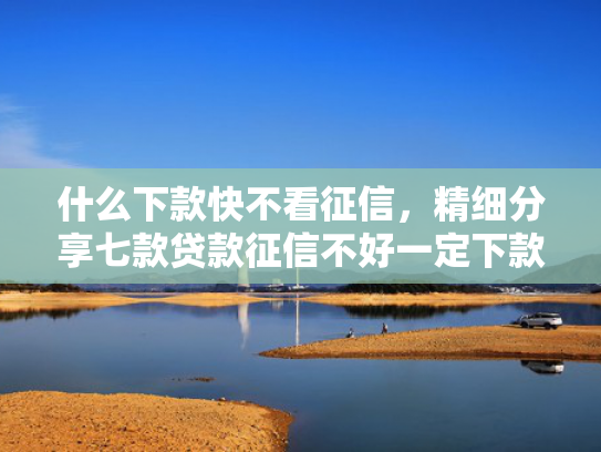 什么下款快不看征信，精细分享七款贷款征信不好一定下款