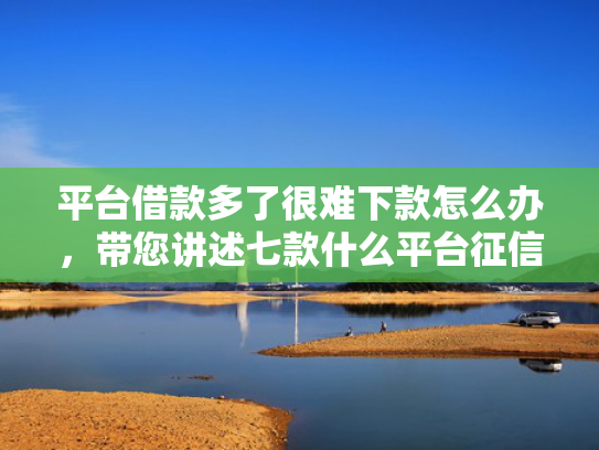 平台借款多了很难下款怎么办，带您讲述七款什么平台征信不好下款