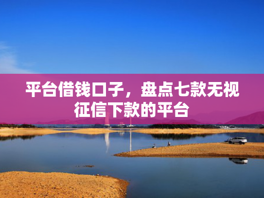 平台借钱口子，盘点七款无视征信下款的平台