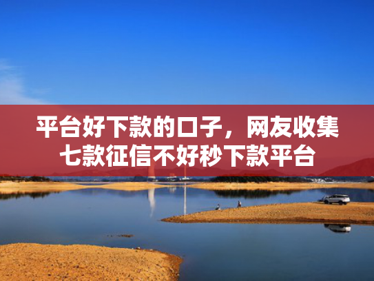 平台好下款的口子，网友收集七款征信不好秒下款平台
