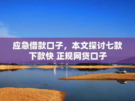 应急借款口子，本文探讨七款下款快 正规网贷口子