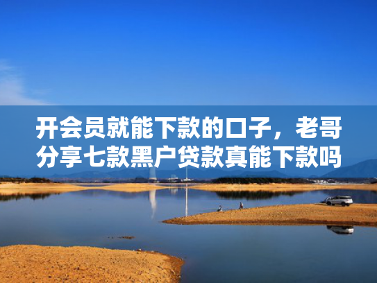 开会员就能下款的口子，老哥分享七款黑户贷款真能下款吗
